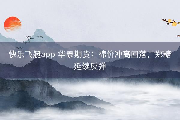 快乐飞艇app 华泰期货：棉价冲高回落，郑糖延续反弹