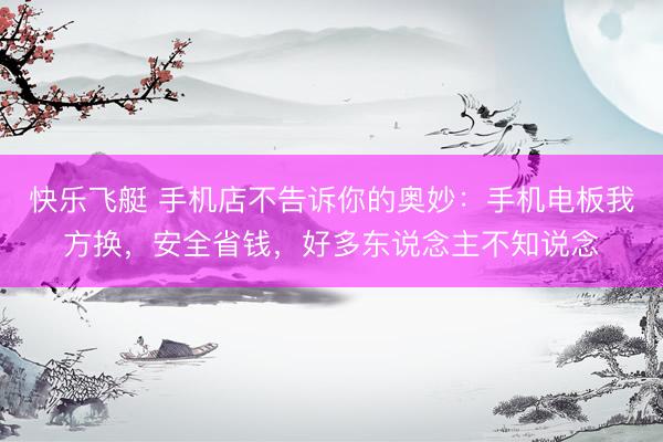 快乐飞艇 手机店不告诉你的奥妙：手机电板我方换，安全省钱，好多东说念主不知说念
